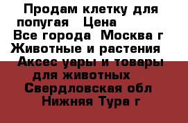 Продам клетку для попугая › Цена ­ 3 000 - Все города, Москва г. Животные и растения » Аксесcуары и товары для животных   . Свердловская обл.,Нижняя Тура г.